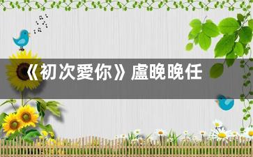《初次愛你》盧晚晚任初接吻哪集 安嘉先喜歡盧晚晚嗎